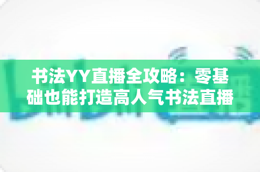 书法YY直播全攻略：零基础也能打造高人气书法直播间