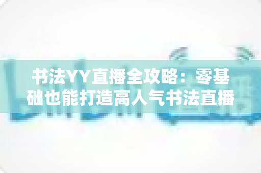 书法YY直播全攻略：零基础也能打造高人气书法直播间