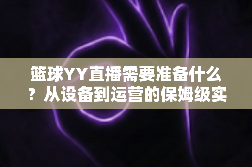 篮球YY直播需要准备什么?从设备到运营的保姆级实战指南 篮球YY直播需要准备什么?从设备到运营的保姆级实战指南