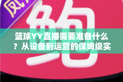 篮球YY直播需要准备什么?从设备到运营的保姆级实战指南 篮球YY直播需要准备什么?从设备到运营的保姆级实战指南