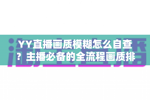 YY直播画质模糊怎么自查?主播必备的全流程画质排查与优化指南 YY直播画质模糊怎么自查?主播必备的全流程画质排查与优化指南