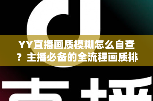 YY直播画质模糊怎么自查?主播必备的全流程画质排查与优化指南 YY直播画质模糊怎么自查?主播必备的全流程画质排查与优化指南