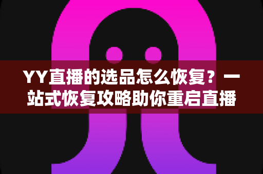 YY直播的选品怎么恢复?一站式恢复攻略助你重启直播带货之路 YY直播的选品怎么恢复?一站式恢复攻略助你重启直播带货之路