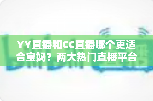 YY直播和CC直播哪个更适合宝妈？两大热门直播平台深度对比与实用选择指南