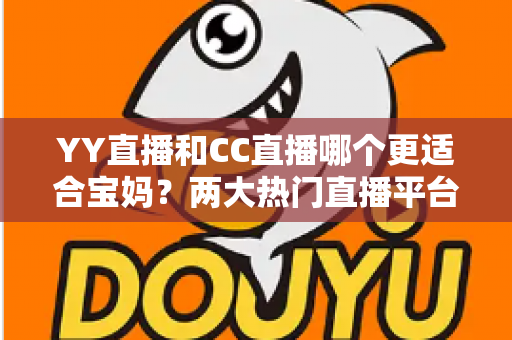 YY直播和CC直播哪个更适合宝妈？两大热门直播平台深度对比与实用选择指南