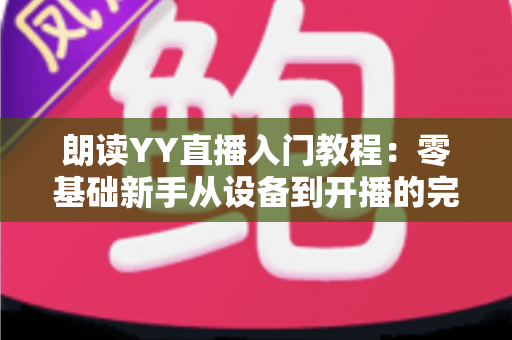 朗读YY直播入门教程:零基础新手从设备到开播的完整实战指南 朗读YY直播入门教程:零基础新手从设备到开播的完整实战指南