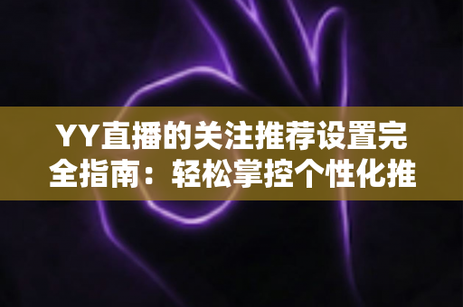 YY直播的关注推荐设置完全指南:轻松掌控个性化推荐,让内容推送更懂你 YY直播的关注推荐设置完全指南:轻松掌控个性化推荐,让内容推送更懂你