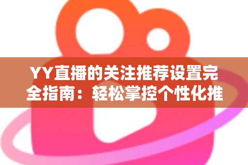 YY直播的关注推荐设置完全指南:轻松掌控个性化推荐,让内容推送更懂你 YY直播的关注推荐设置完全指南:轻松掌控个性化推荐,让内容推送更懂你
