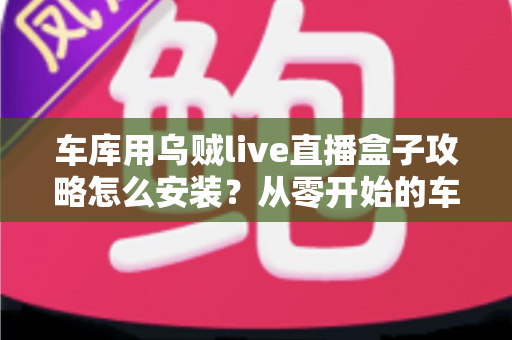 车库用乌贼live直播盒子攻略怎么安装?从零开始的车库直播设备完整安装与调试指南 车库用乌贼live直播盒子攻略怎么安装?从零开始的车库直播设备完整安装与调试指南