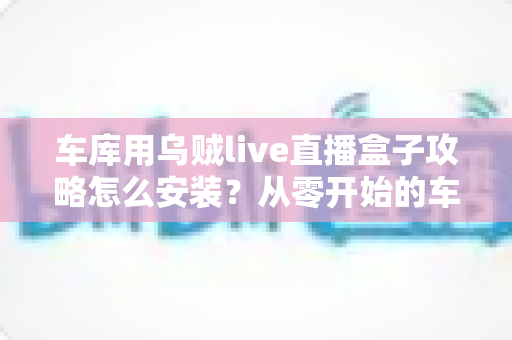 车库用乌贼live直播盒子攻略怎么安装？从零开始的车库直播设备完整安装与调试指南