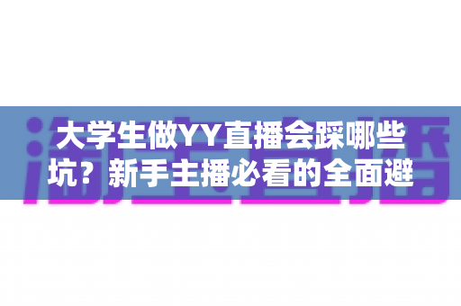 大学生做YY直播会踩哪些坑？新手主播必看的全面避坑指南与真实经验分享