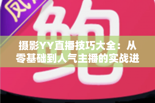 摄影YY直播技巧大全：从零基础到人气主播的实战进阶指南