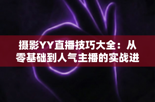 摄影YY直播技巧大全：从零基础到人气主播的实战进阶指南