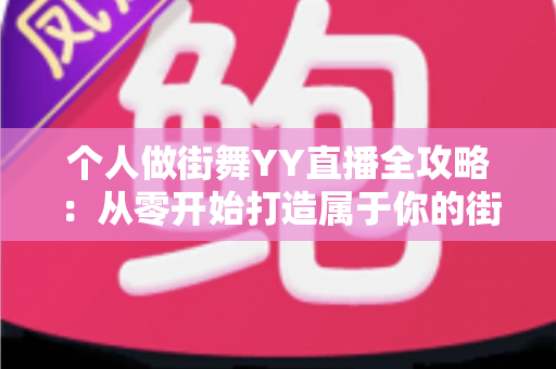 个人做街舞YY直播全攻略：从零开始打造属于你的街舞直播间，让热爱变成收入