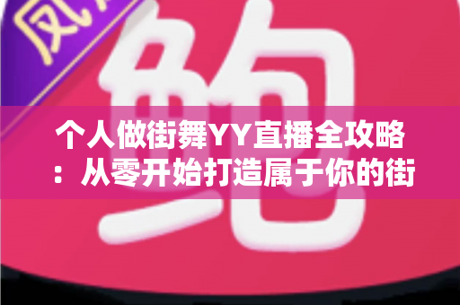 个人做街舞YY直播全攻略：从零开始打造属于你的街舞直播间，让热爱变成收入