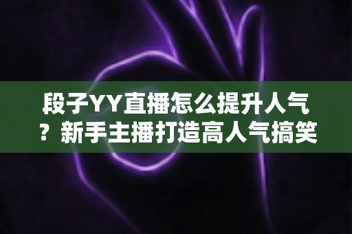 段子YY直播怎么提升人气？新手主播打造高人气搞笑直播间的完整实战攻略