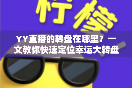 YY直播的转盘在哪里?一文教你快速定位幸运大转盘入口与玩法全解析 YY直播的转盘在哪里?一文教你快速定位幸运大转盘入口与玩法全解析