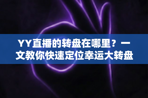 YY直播的转盘在哪里?一文教你快速定位幸运大转盘入口与玩法全解析 YY直播的转盘在哪里?一文教你快速定位幸运大转盘入口与玩法全解析