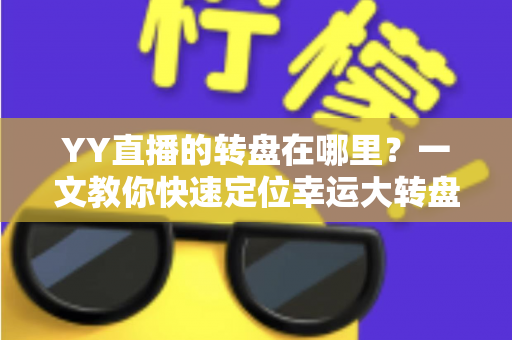 YY直播的转盘在哪里?一文教你快速定位幸运大转盘入口与玩法全解析 YY直播的转盘在哪里?一文教你快速定位幸运大转盘入口与玩法全解析