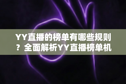 YY直播的榜单有哪些规则？全面解析YY直播榜单机制、玩法与注意事项