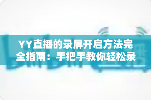 YY直播的录屏开启方法完全指南：手把手教你轻松录制精彩直播内容