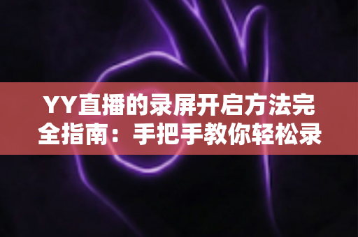 YY直播的录屏开启方法完全指南：手把手教你轻松录制精彩直播内容