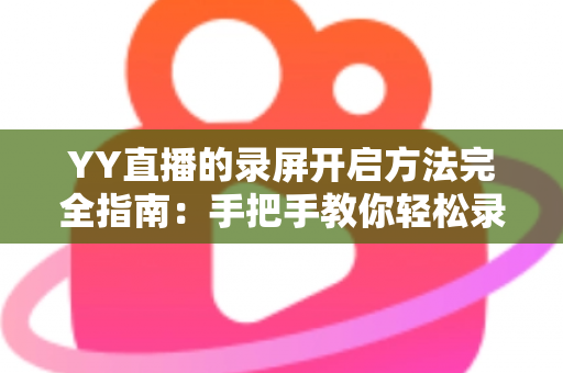 YY直播的录屏开启方法完全指南：手把手教你轻松录制精彩直播内容