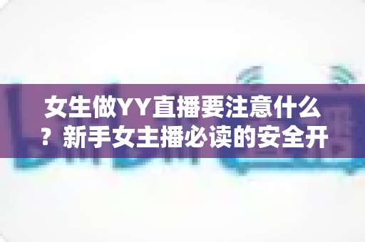 女生做YY直播要注意什么？新手女主播必读的安全开播与快速成长指南