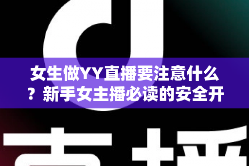 女生做YY直播要注意什么？新手女主播必读的安全开播与快速成长指南