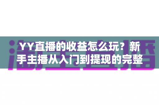 YY直播的收益怎么玩？新手主播从入门到提现的完整赚钱指南