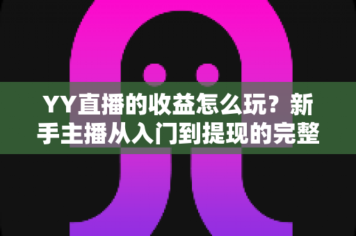 YY直播的收益怎么玩？新手主播从入门到提现的完整赚钱指南