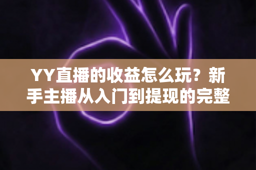 YY直播的收益怎么玩？新手主播从入门到提现的完整赚钱指南