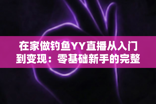 在家做钓鱼YY直播从入门到变现：零基础新手的完整涨粉实战指南