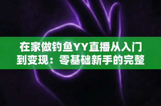 在家做钓鱼YY直播从入门到变现：零基础新手的完整涨粉实战指南