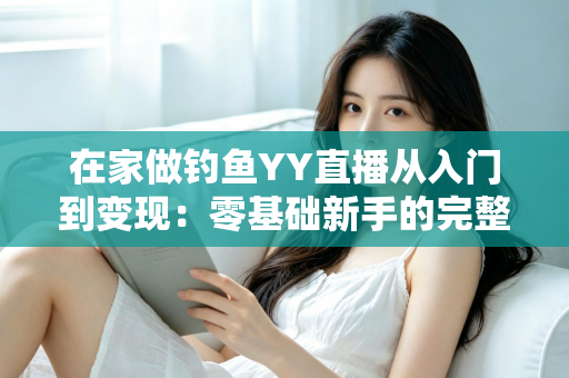 在家做钓鱼YY直播从入门到变现：零基础新手的完整涨粉实战指南