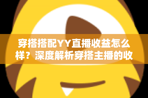 穿搭搭配YY直播收益怎么样?深度解析穿搭主播的收入来源与变现前景 穿搭搭配YY直播收益怎么样?深度解析穿搭主播的收入来源与变现前景