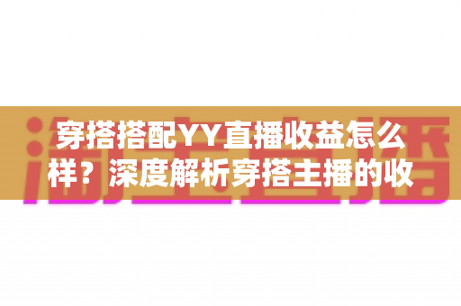 穿搭搭配YY直播收益怎么样?深度解析穿搭主播的收入来源与变现前景 穿搭搭配YY直播收益怎么样?深度解析穿搭主播的收入来源与变现前景