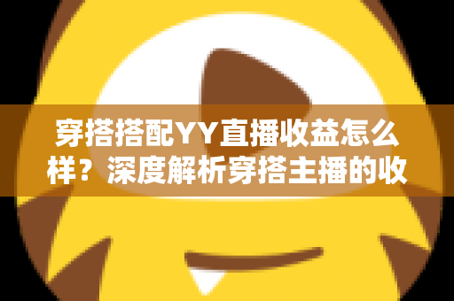 穿搭搭配YY直播收益怎么样？深度解析穿搭主播的收入来源与变现前景