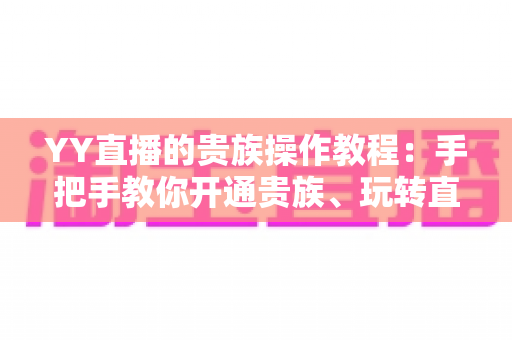 YY直播的贵族操作教程:手把手教你开通贵族、玩转直播间专属特权 YY直播的贵族操作教程:手把手教你开通贵族、玩转直播间专属特权