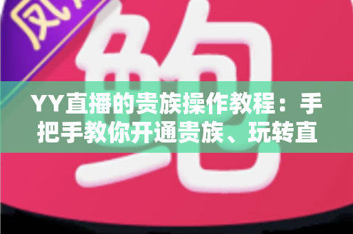 YY直播的贵族操作教程:手把手教你开通贵族、玩转直播间专属特权 YY直播的贵族操作教程:手把手教你开通贵族、玩转直播间专属特权
