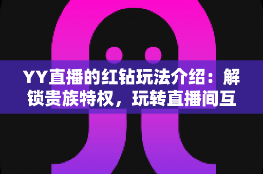 YY直播的红钻玩法介绍：解锁贵族特权，玩转直播间互动新体验
