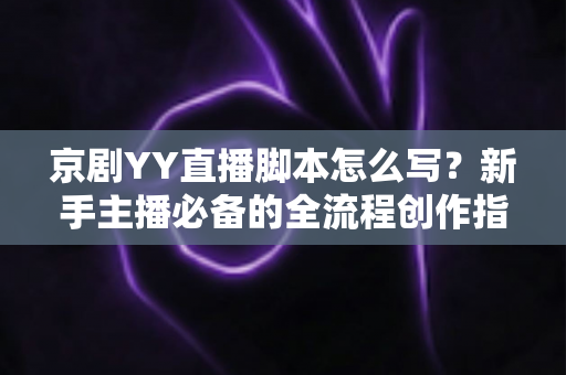 京剧YY直播脚本怎么写？新手主播必备的全流程创作指南