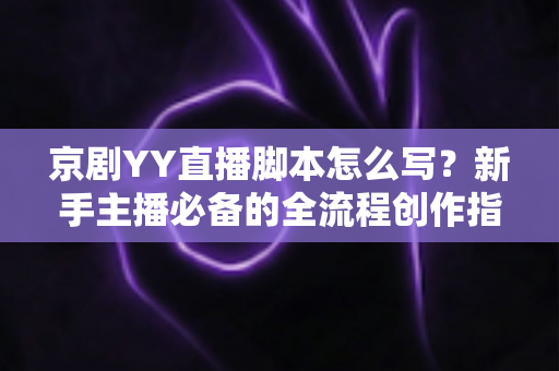京剧YY直播脚本怎么写？新手主播必备的全流程创作指南