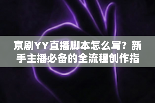 京剧YY直播脚本怎么写？新手主播必备的全流程创作指南