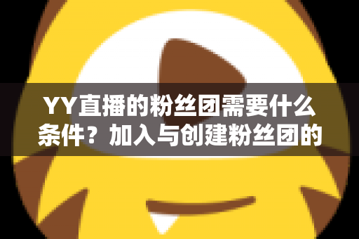 YY直播的粉丝团需要什么条件?加入与创建粉丝团的最全攻略解析 YY直播的粉丝团需要什么条件?加入与创建粉丝团的最全攻略解析