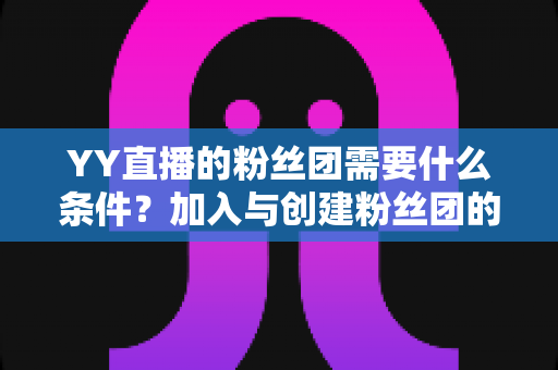 YY直播的粉丝团需要什么条件?加入与创建粉丝团的最全攻略解析 YY直播的粉丝团需要什么条件?加入与创建粉丝团的最全攻略解析