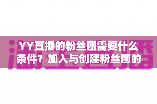 YY直播的粉丝团需要什么条件？加入与创建粉丝团的最全攻略解析