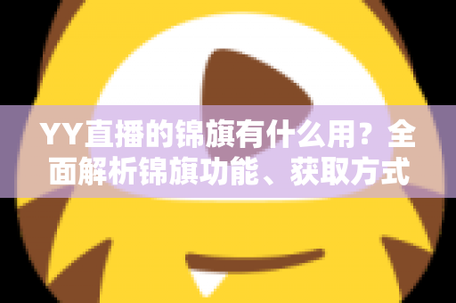 YY直播的锦旗有什么用?全面解析锦旗功能、获取方式与使用价值 YY直播的锦旗有什么用?全面解析锦旗功能、获取方式与使用价值