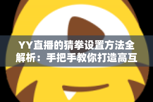 YY直播的猜拳设置方法全解析:手把手教你打造高互动直播间 YY直播的猜拳设置方法全解析:手把手教你打造高互动直播间