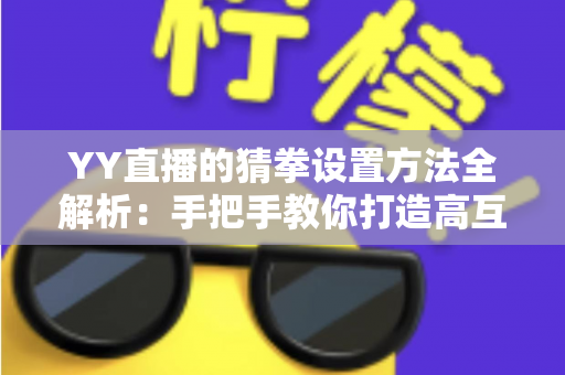 YY直播的猜拳设置方法全解析:手把手教你打造高互动直播间 YY直播的猜拳设置方法全解析:手把手教你打造高互动直播间